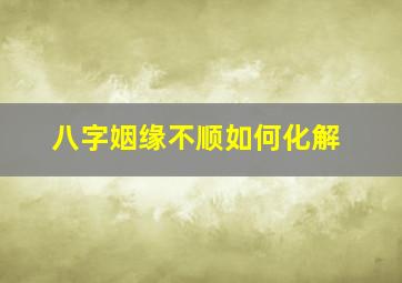 八字姻缘不顺如何化解