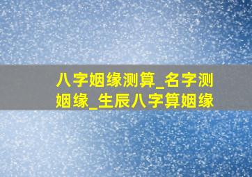 八字姻缘测算_名字测姻缘_生辰八字算姻缘