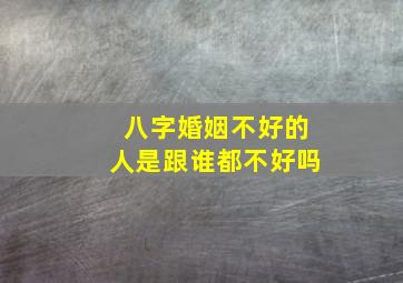 八字婚姻不好的人是跟谁都不好吗