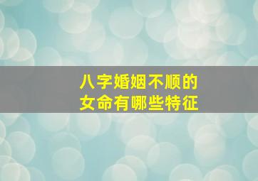 八字婚姻不顺的女命有哪些特征