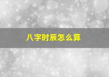 八字时辰怎么算