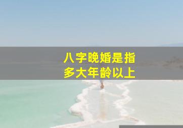 八字晚婚是指多大年龄以上