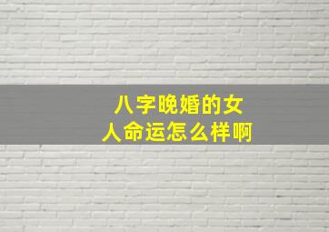 八字晚婚的女人命运怎么样啊