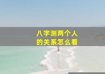 八字测两个人的关系怎么看