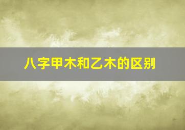 八字甲木和乙木的区别