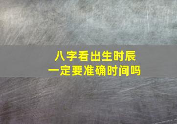 八字看出生时辰一定要准确时间吗