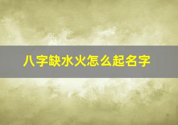 八字缺水火怎么起名字