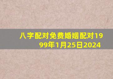 八字配对免费婚姻配对1999年1月25日2024