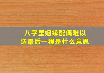 八字里姻缘配偶难以送最后一程是什么意思