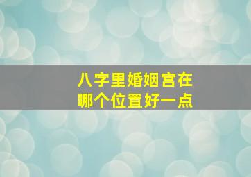 八字里婚姻宫在哪个位置好一点