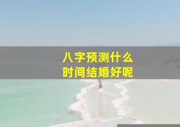 八字预测什么时间结婚好呢