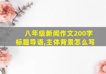 八年级新闻作文200字标题导语,主体背景怎么写