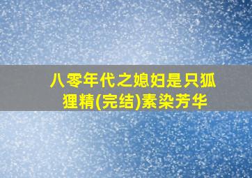 八零年代之媳妇是只狐狸精(完结)素染芳华