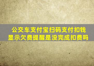 公交车支付宝扫码支付扣钱显示欠费提醒是没完成扣费吗