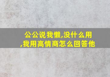 公公说我懒,没什么用,我用高情商怎么回答他