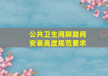 公共卫生间脚踏阀安装高度规范要求