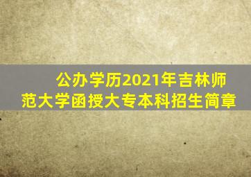 公办学历2021年吉林师范大学函授大专本科招生简章