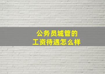 公务员城管的工资待遇怎么样