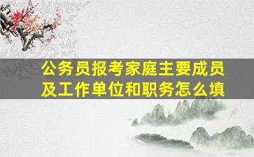 公务员报考家庭主要成员及工作单位和职务怎么填