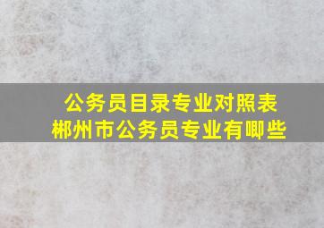 公务员目录专业对照表郴州市公务员专业有唧些