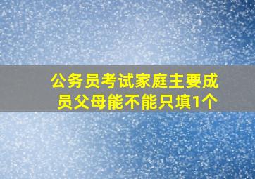 公务员考试家庭主要成员父母能不能只填1个