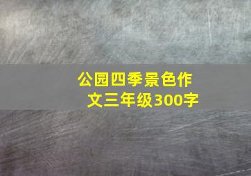 公园四季景色作文三年级300字