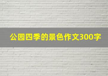 公园四季的景色作文300字