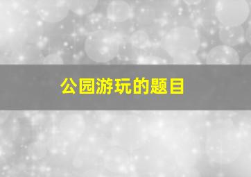 公园游玩的题目