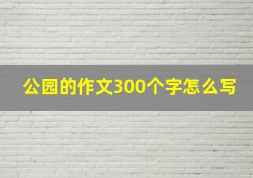 公园的作文300个字怎么写