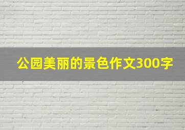 公园美丽的景色作文300字