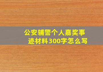 公安辅警个人嘉奖事迹材料300字怎么写