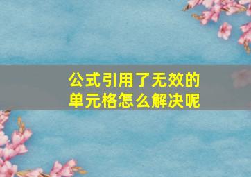 公式引用了无效的单元格怎么解决呢