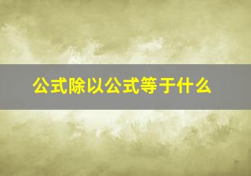 公式除以公式等于什么