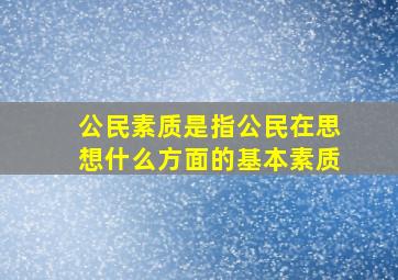 公民素质是指公民在思想什么方面的基本素质