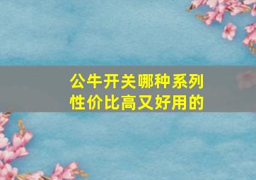 公牛开关哪种系列性价比高又好用的