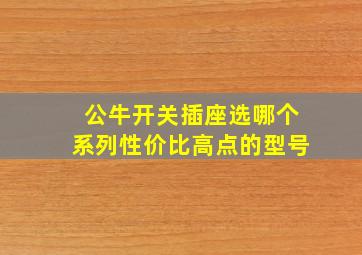 公牛开关插座选哪个系列性价比高点的型号