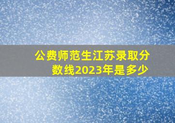 公费师范生江苏录取分数线2023年是多少