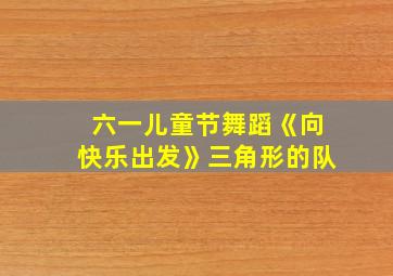 六一儿童节舞蹈《向快乐出发》三角形的队