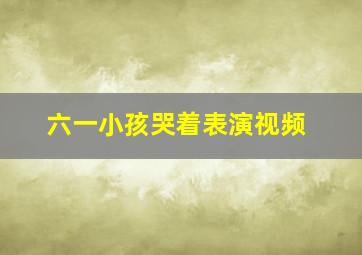 六一小孩哭着表演视频