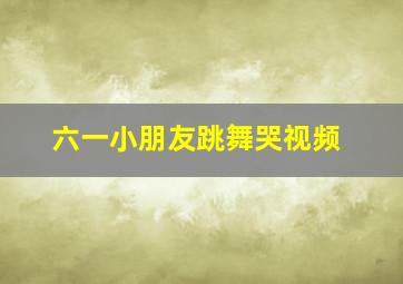 六一小朋友跳舞哭视频