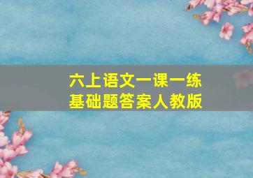 六上语文一课一练基础题答案人教版