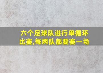 六个足球队进行单循环比赛,每两队都要赛一场