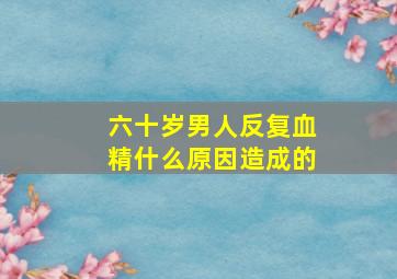 六十岁男人反复血精什么原因造成的