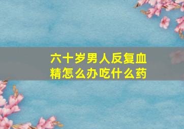 六十岁男人反复血精怎么办吃什么药