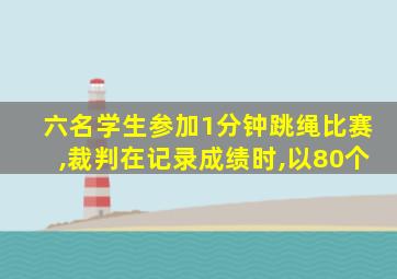 六名学生参加1分钟跳绳比赛,裁判在记录成绩时,以80个