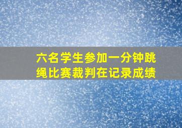 六名学生参加一分钟跳绳比赛裁判在记录成绩