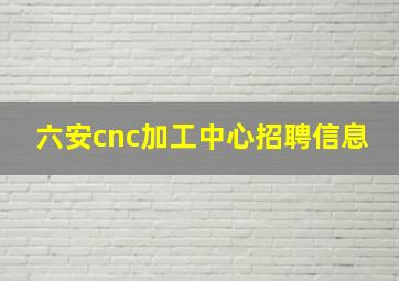 六安cnc加工中心招聘信息