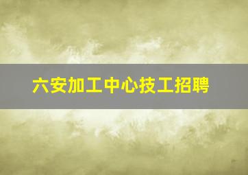 六安加工中心技工招聘