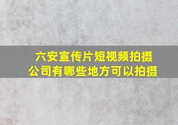 六安宣传片短视频拍摄公司有哪些地方可以拍摄