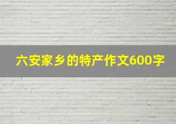 六安家乡的特产作文600字